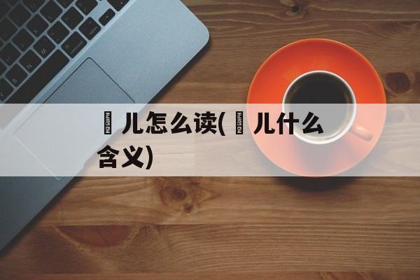 琑儿怎么读(琑儿什么含义)-第1张图片-