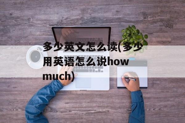 多少英文怎么读(多少用英语怎么说how much)-第1张图片-