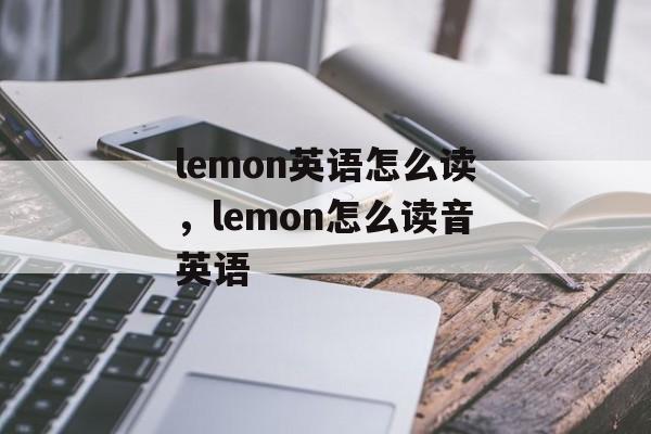 lemon英语怎么读，lemon怎么读音英语-第1张图片-