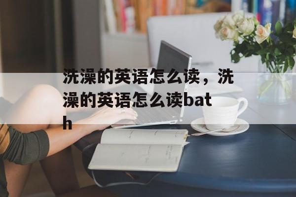 洗澡的英语怎么读，洗澡的英语怎么读bath-第1张图片-