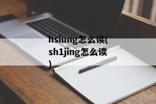 hsiung怎么读(sh1jing怎么读)-第1张图片-