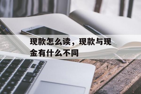 现款怎么读，现款与现金有什么不同-第1张图片-