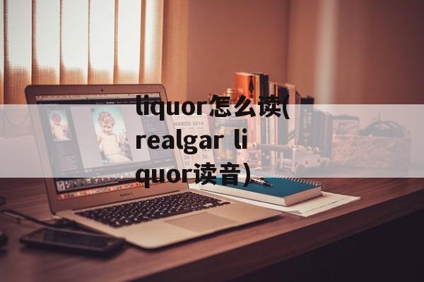 liquor怎么读(realgar liquor读音)-第1张图片-