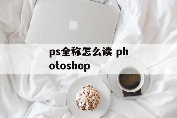 ps全称怎么读 photoshop-第1张图片-