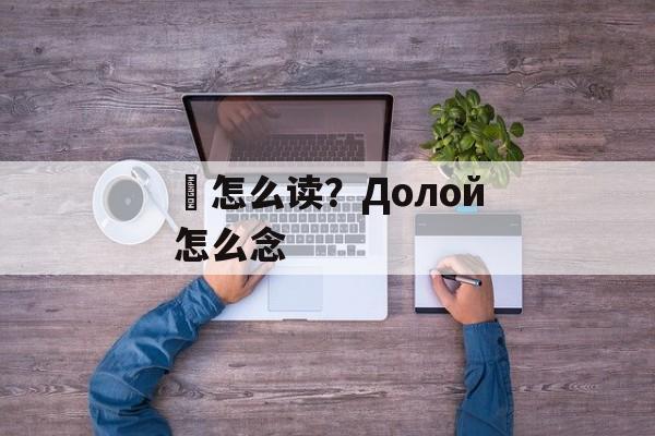 婌怎么读？Долой怎么念-第1张图片-