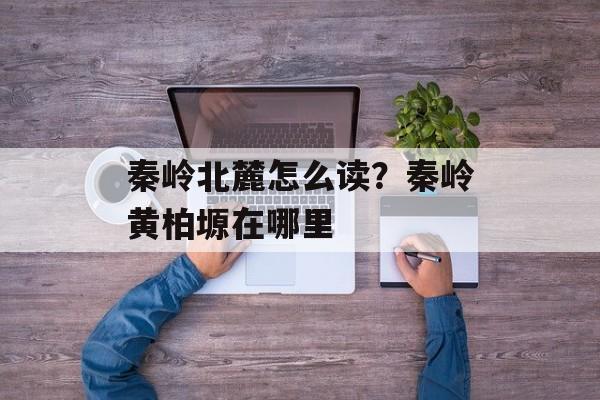 秦岭北麓怎么读？秦岭黄柏塬在哪里-第1张图片-