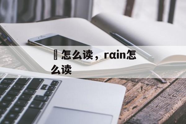 毴怎么读，rαin怎么读-第1张图片-