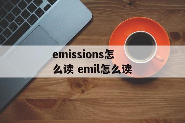 emissions怎么读 emil怎么读-第1张图片-