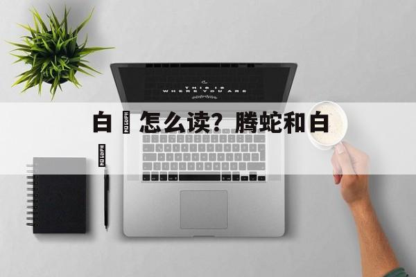 白矖怎么读？腾蛇和白矖-第1张图片-
