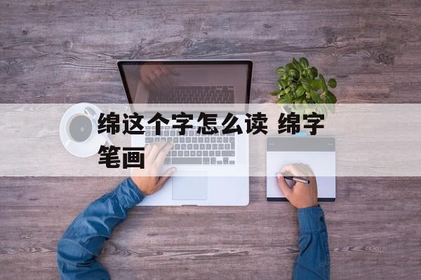 绵这个字怎么读 绵字笔画-第1张图片-