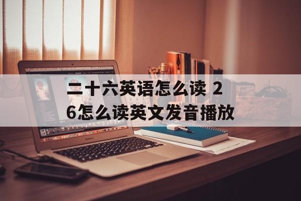 二十六英语怎么读 26怎么读英文发音播放-第1张图片-
