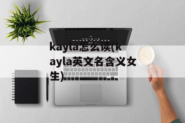 kayla怎么读(kayla英文名含义女生)-第1张图片-