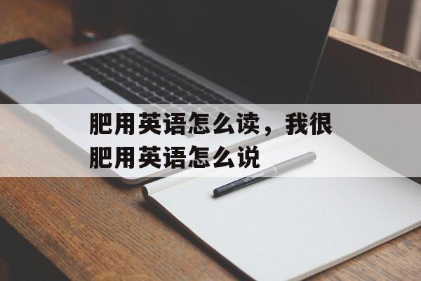 肥用英语怎么读，我很肥用英语怎么说-第1张图片-