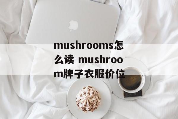 mushrooms怎么读 mushroom牌子衣服价位-第1张图片-