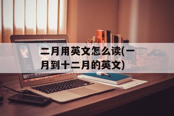 二月用英文怎么读(一月到十二月的英文)-第1张图片-
