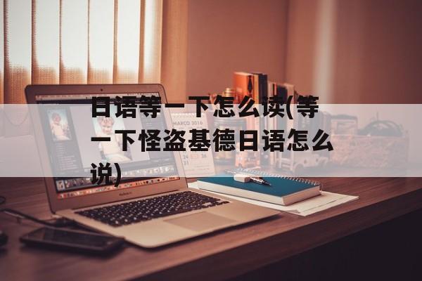 日语等一下怎么读(等一下怪盗基德日语怎么说)-第1张图片-