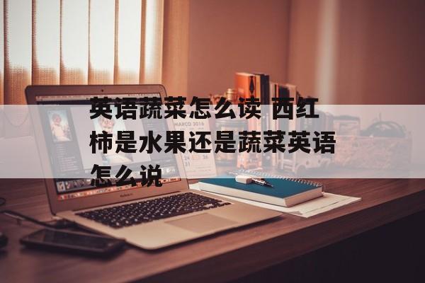 英语蔬菜怎么读 西红柿是水果还是蔬菜英语怎么说-第1张图片-