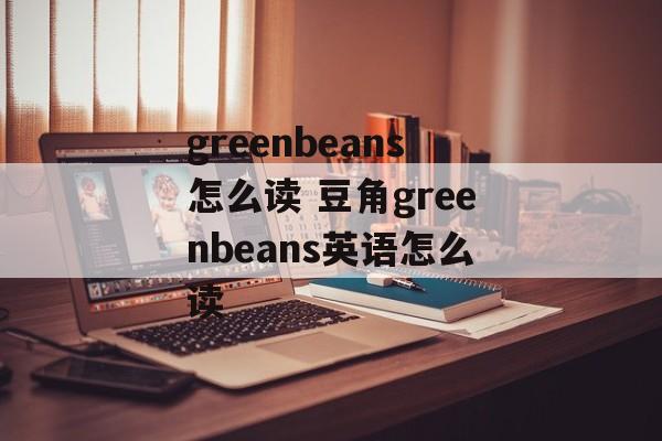 greenbeans怎么读 豆角greenbeans英语怎么读-第1张图片-