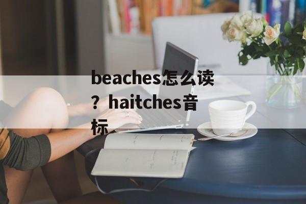 beaches怎么读？haitches音标-第1张图片-