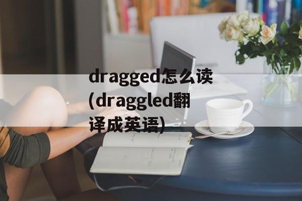 dragged怎么读(draggled翻译成英语)-第1张图片-