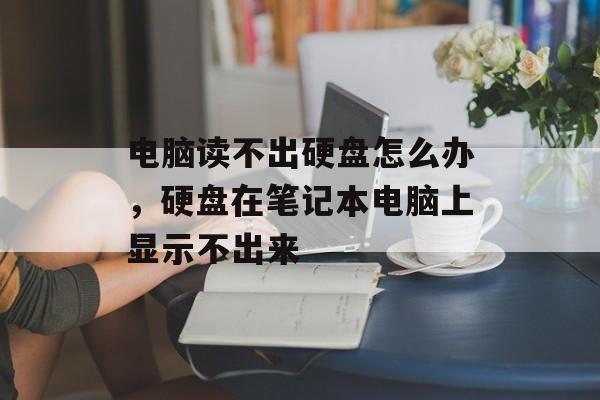 电脑读不出硬盘怎么办，硬盘在笔记本电脑上显示不出来-第1张图片-