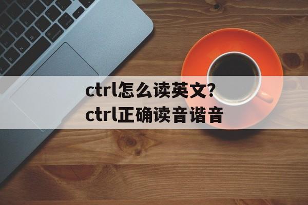 ctrl怎么读英文？ctrl正确读音谐音-第1张图片-
