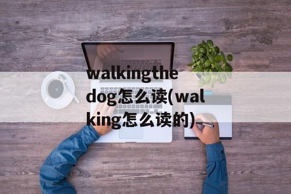 walkingthedog怎么读(walking怎么读的)-第1张图片-