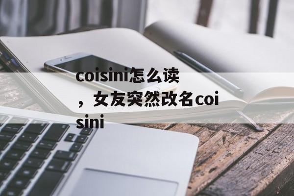 coisini怎么读，女友突然改名coisini-第1张图片-