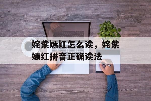姹紫嫣红怎么读，姹紫嫣红拼音正确读法-第1张图片-