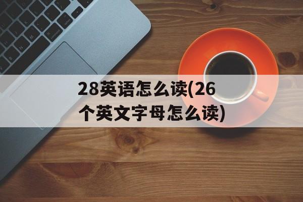 28英语怎么读(26个英文字母怎么读)-第1张图片-