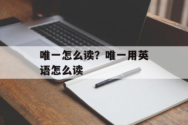 唯一怎么读？唯一用英语怎么读-第1张图片-