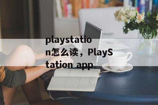 playstation怎么读，PlayStation app-第1张图片-