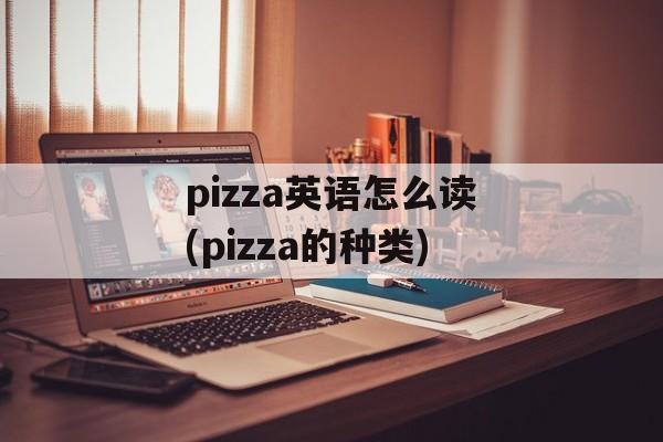 pizza英语怎么读(pizza的种类)-第1张图片-