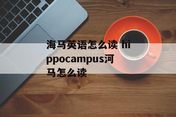 海马英语怎么读 hippocampus河马怎么读-第1张图片-