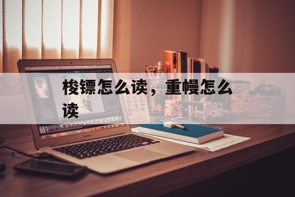 梭镖怎么读，重幔怎么读-第1张图片-