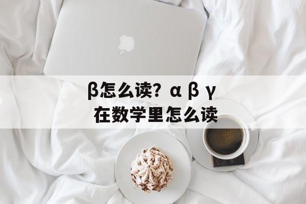 β怎么读？α β γ 在数学里怎么读-第1张图片-