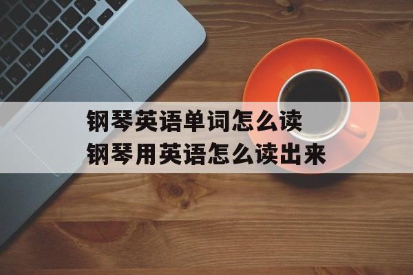 钢琴英语单词怎么读 钢琴用英语怎么读出来-第1张图片-