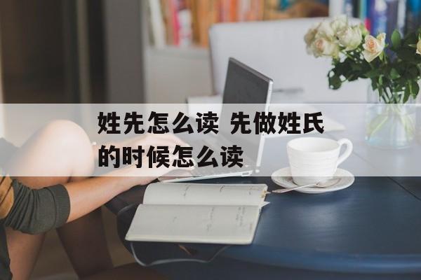 姓先怎么读 先做姓氏的时候怎么读-第1张图片-