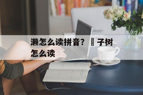 濑怎么读拼音？棬子树怎么读-第1张图片-