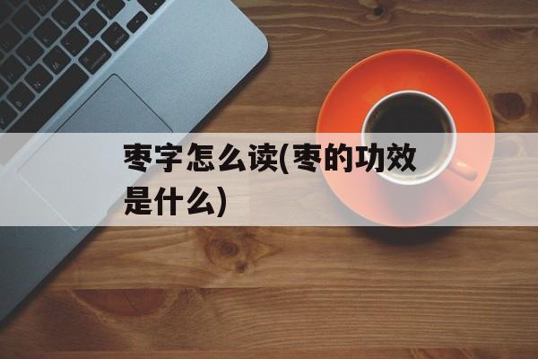 枣字怎么读(枣的功效是什么)-第1张图片-