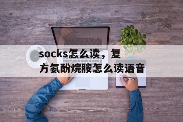 socks怎么读，复方氨酚烷胺怎么读语音-第1张图片-