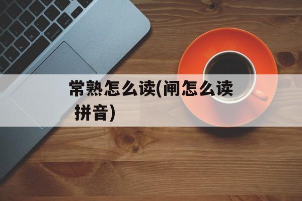 常熟怎么读(闸怎么读 拼音)-第1张图片-