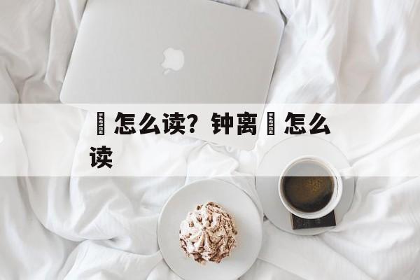 眛怎么读？钟离眛怎么读-第1张图片-
