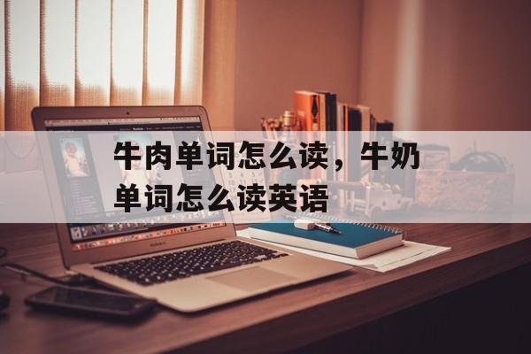 牛肉单词怎么读，牛奶单词怎么读英语-第1张图片-