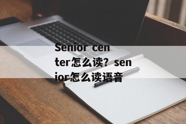 Senior center怎么读？senior怎么读语音-第1张图片-