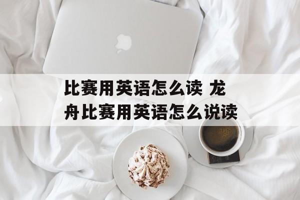 比赛用英语怎么读 龙舟比赛用英语怎么说读-第1张图片-