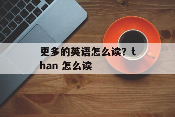 更多的英语怎么读？than 怎么读-第1张图片-