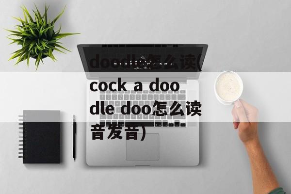 doodle怎么读(cock a doodle doo怎么读音发音)-第1张图片-
