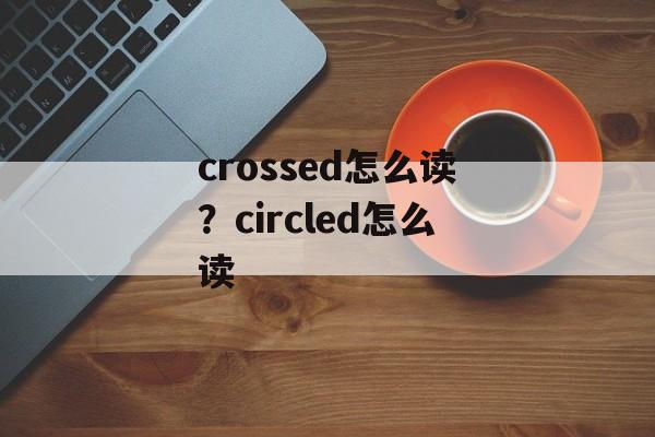 crossed怎么读？circled怎么读-第1张图片-