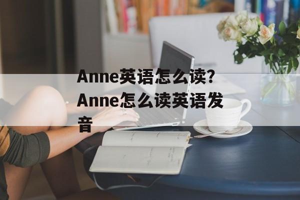 Anne英语怎么读？Anne怎么读英语发音-第1张图片-